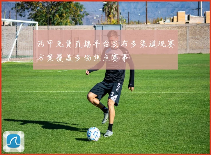 西甲免费直播平台发布多渠道观赛方案覆盖多场焦点赛事