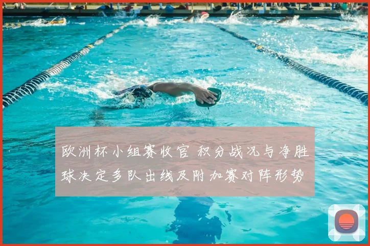 欧洲杯小组赛收官 积分战况与净胜球决定多队出线及附加赛对阵形势