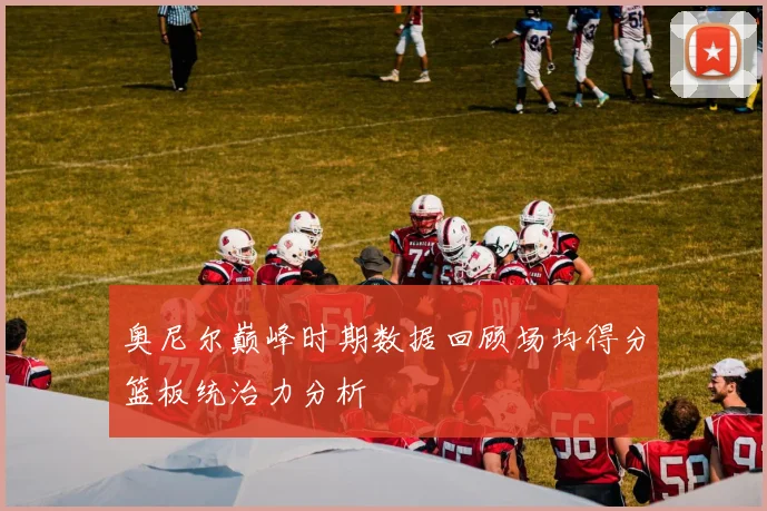 奥尼尔巅峰时期数据回顾场均得分篮板统治力分析