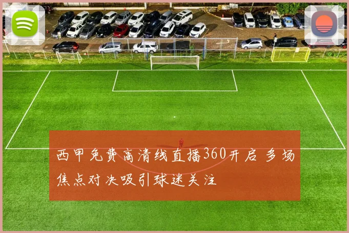 西甲免费高清线直播360开启 多场焦点对决吸引球迷关注