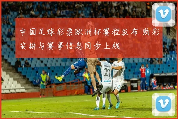 中国足球彩票欧洲杯赛程发布 购彩安排与赛事信息同步上线