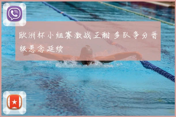 欧洲杯小组赛激战正酣 多队争分晋级悬念延续