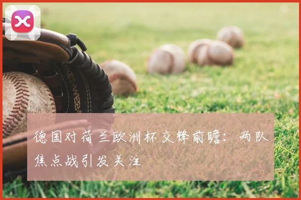 德国对荷兰欧洲杯交锋前瞻：两队焦点战引发关注
