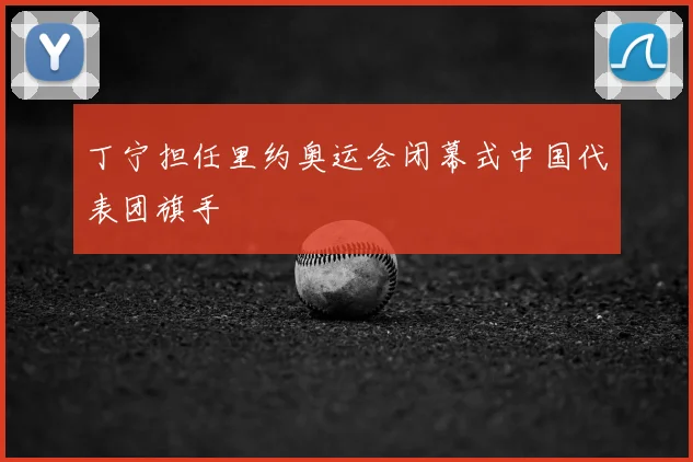 丁宁担任里约奥运会闭幕式中国代表团旗手