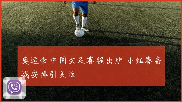 奥运会中国女足赛程出炉 小组赛备战安排引关注
