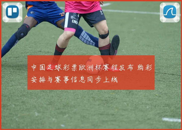 中国足球彩票欧洲杯赛程发布 购彩安排与赛事信息同步上线