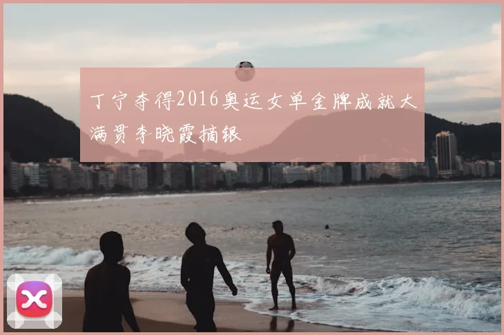丁宁夺得2016奥运女单金牌成就大满贯李晓霞摘银