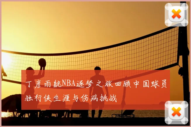丁彦雨航NBA逐梦之旅回顾中国球员独行侠生涯与伤病挑战