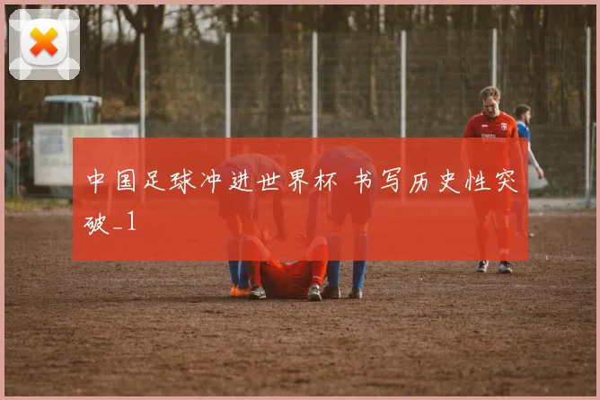 中国足球冲进世界杯 书写历史性突破_1