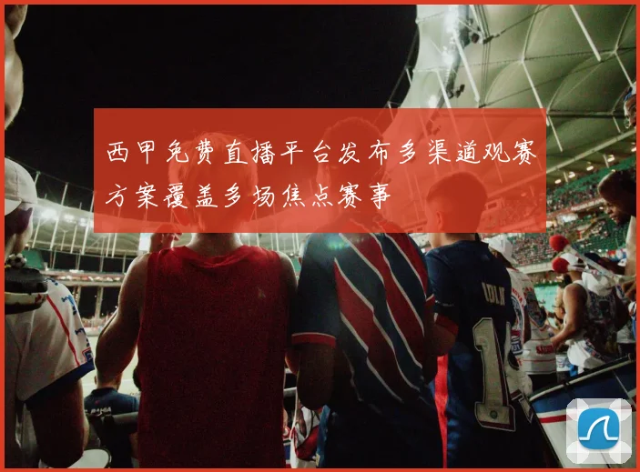 西甲免费直播平台发布多渠道观赛方案覆盖多场焦点赛事