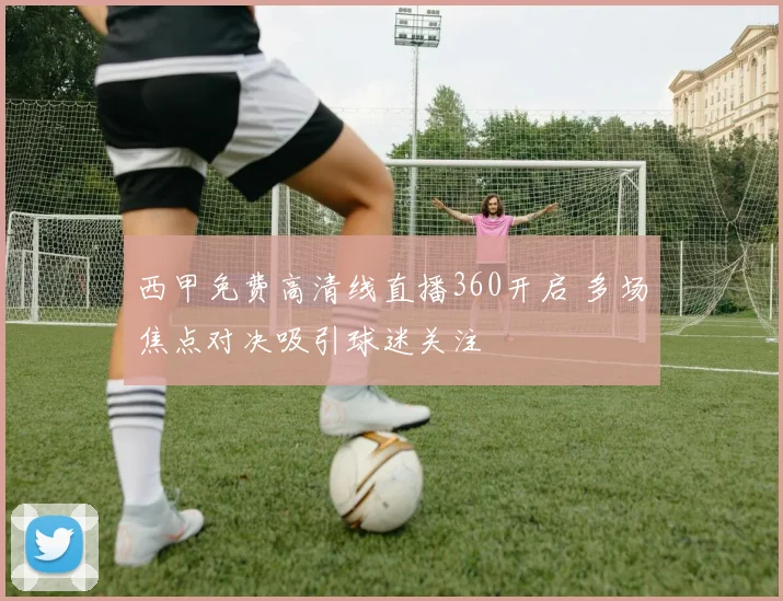 西甲免费高清线直播360开启 多场焦点对决吸引球迷关注
