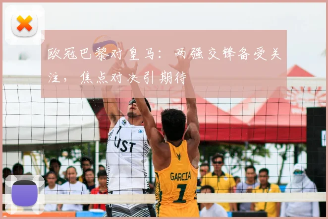 欧冠巴黎对皇马：两强交锋备受关注，焦点对决引期待