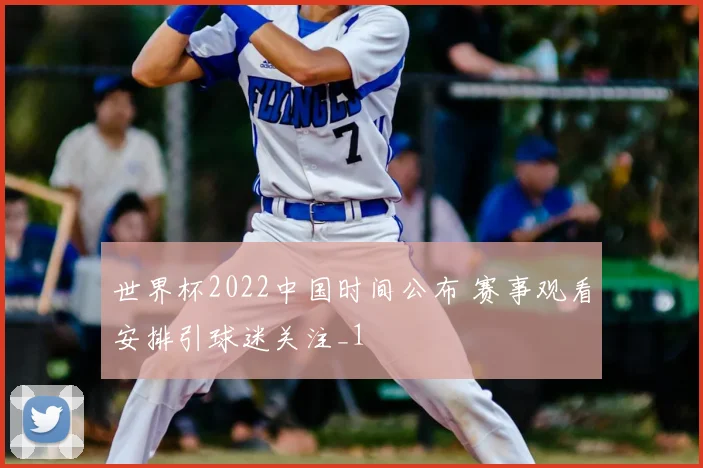世界杯2022中国时间公布 赛事观看安排引球迷关注_1