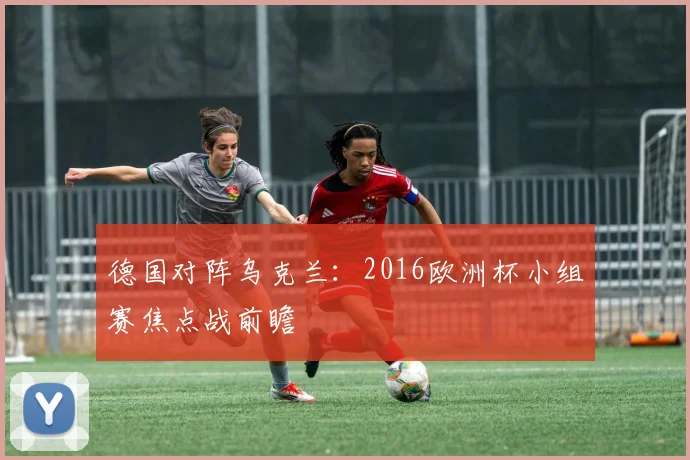德国对阵乌克兰：2016欧洲杯小组赛焦点战前瞻