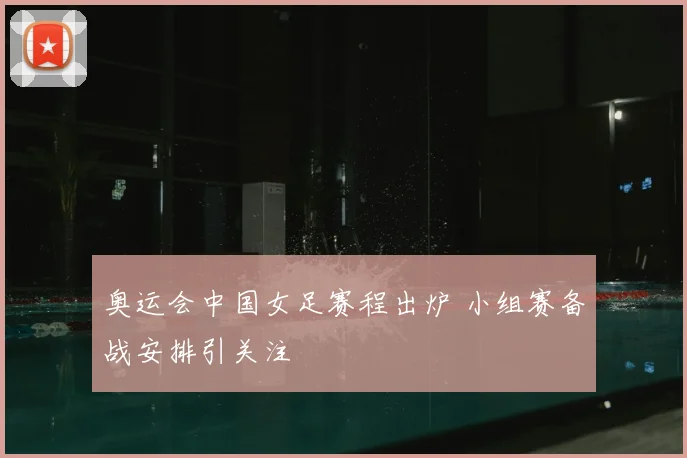 奥运会中国女足赛程出炉 小组赛备战安排引关注