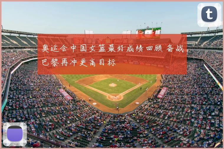 奥运会中国女篮最好成绩回顾 备战巴黎再冲更高目标