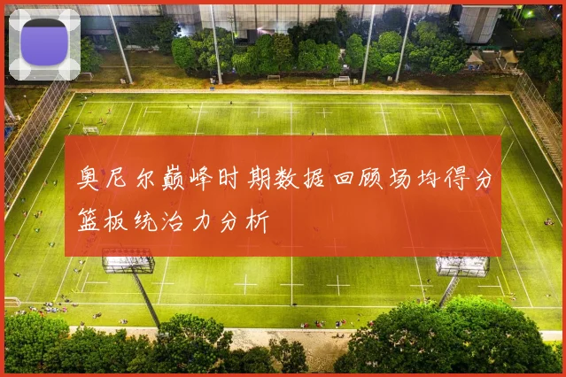 奥尼尔巅峰时期数据回顾场均得分篮板统治力分析