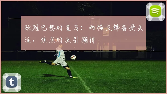 欧冠巴黎对皇马：两强交锋备受关注，焦点对决引期待