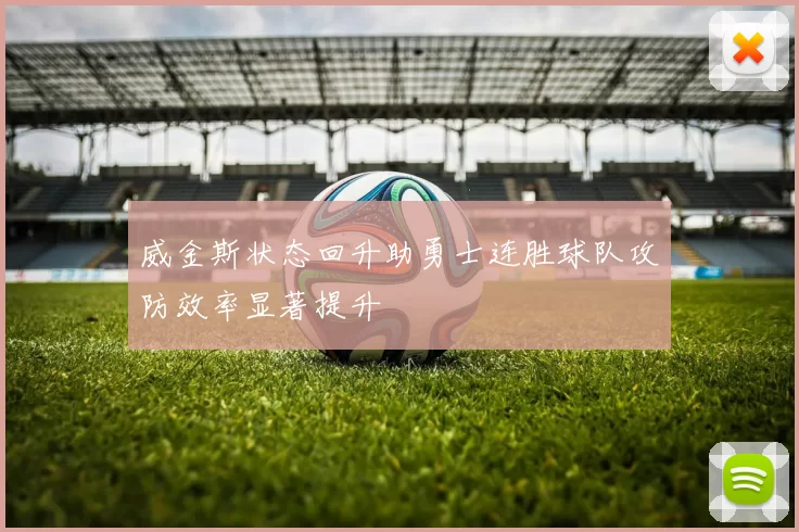 威金斯状态回升助勇士连胜球队攻防效率显著提升