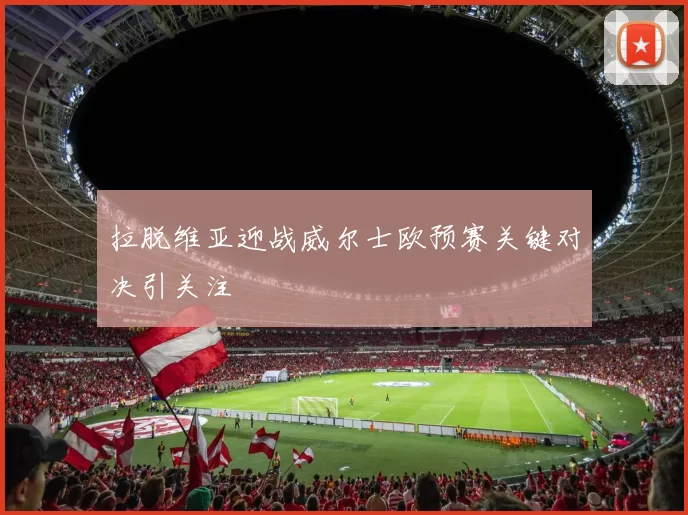 拉脱维亚迎战威尔士欧预赛关键对决引关注