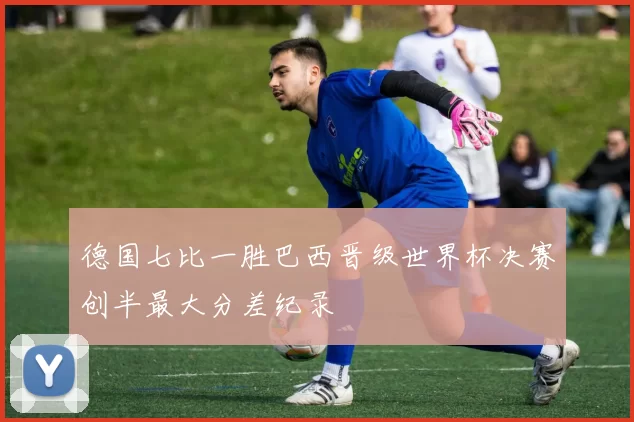 德国七比一胜巴西晋级世界杯决赛创半最大分差纪录