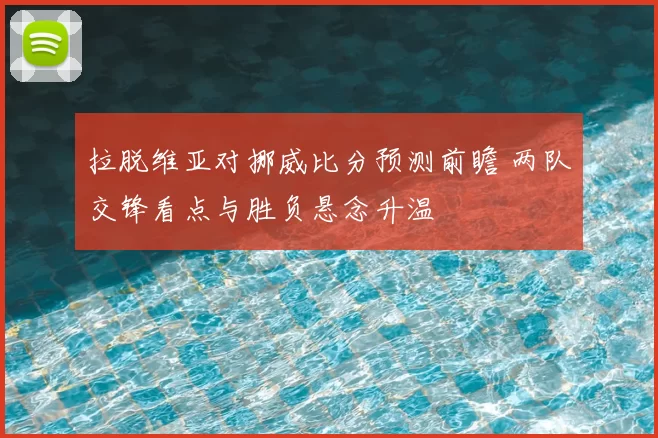 拉脱维亚对挪威比分预测前瞻 两队交锋看点与胜负悬念升温
