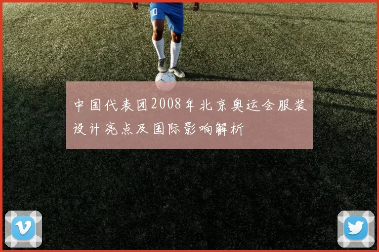 中国代表团2008年北京奥运会服装设计亮点及国际影响解析