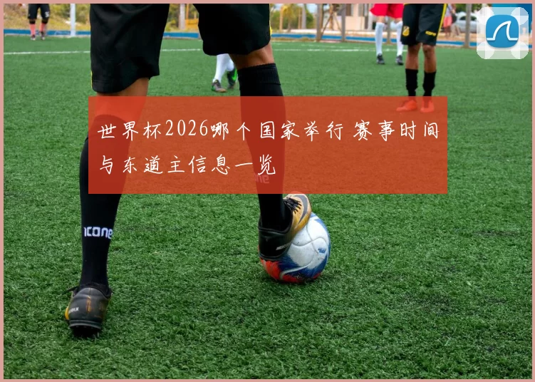 世界杯2026哪个国家举行 赛事时间与东道主信息一览