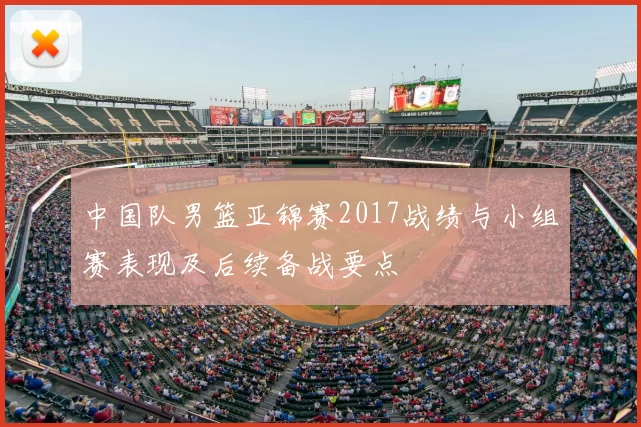 中国队男篮亚锦赛2017战绩与小组赛表现及后续备战要点