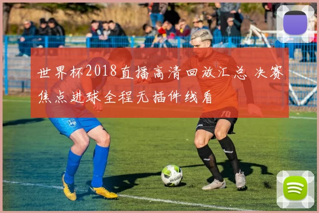 世界杯2018直播高清回放汇总 决赛焦点进球全程无插件线看