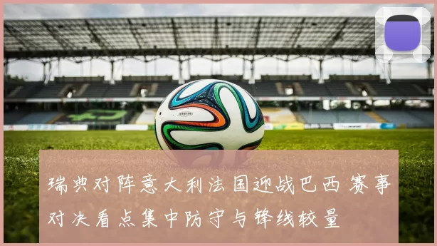 瑞典对阵意大利法国迎战巴西 赛事对决看点集中防守与锋线较量