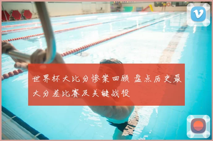 世界杯大比分惨案回顾 盘点历史最大分差比赛及关键战役