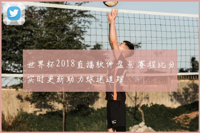 世界杯2018直播软件盘点 赛程比分实时更新助力球迷追踪