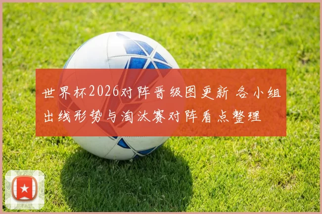 世界杯2026对阵晋级图更新 各小组出线形势与淘汰赛对阵看点整理