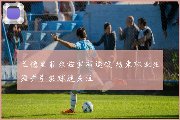 兰德里菲尔兹宣布退役 结束职业生涯并引发球迷关注