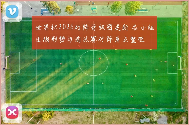 世界杯2026对阵晋级图更新 各小组出线形势与淘汰赛对阵看点整理