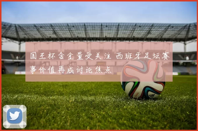 国王杯含金量受关注 西班牙足坛赛事价值再成讨论焦点