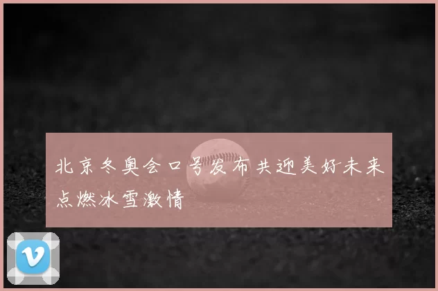 北京冬奥会口号发布共迎美好未来点燃冰雪激情