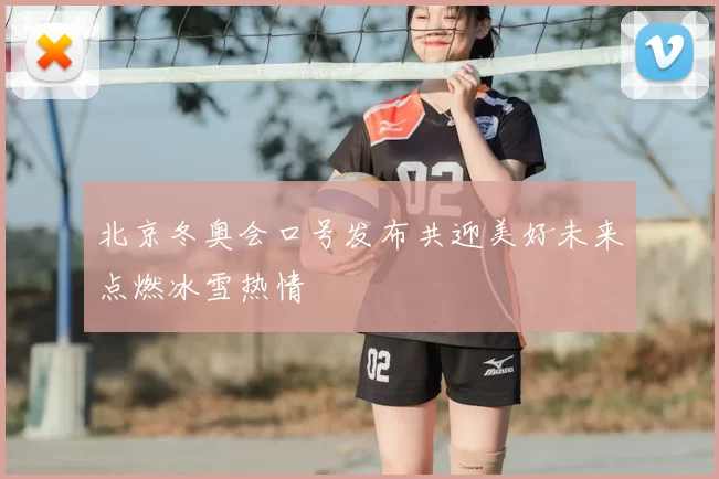 北京冬奥会口号发布共迎美好未来点燃冰雪热情