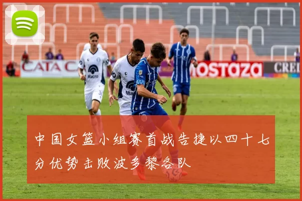中国女篮小组赛首战告捷以四十七分优势击败波多黎各队
