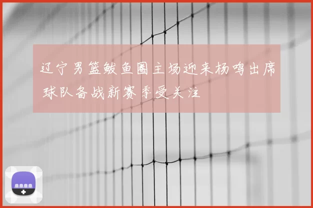 辽宁男篮鲅鱼圈主场迎来杨鸣出席 球队备战新赛季受关注