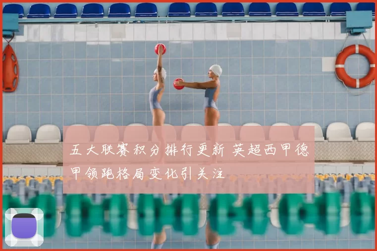 五大联赛积分排行更新 英超西甲德甲领跑格局变化引关注