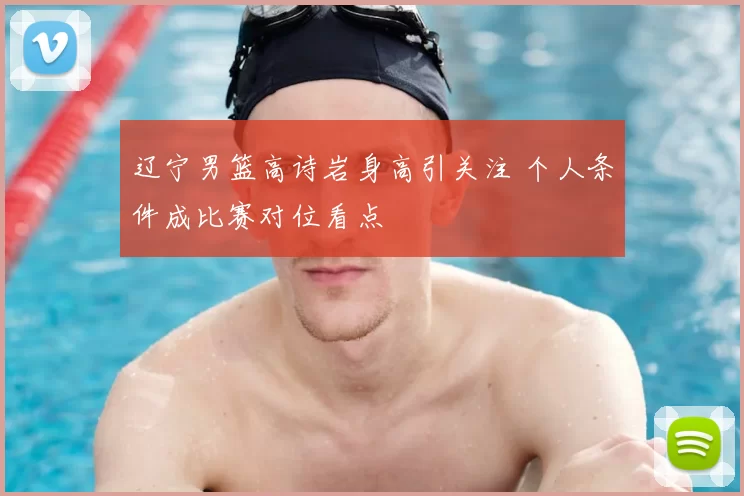 辽宁男篮高诗岩身高引关注 个人条件成比赛对位看点