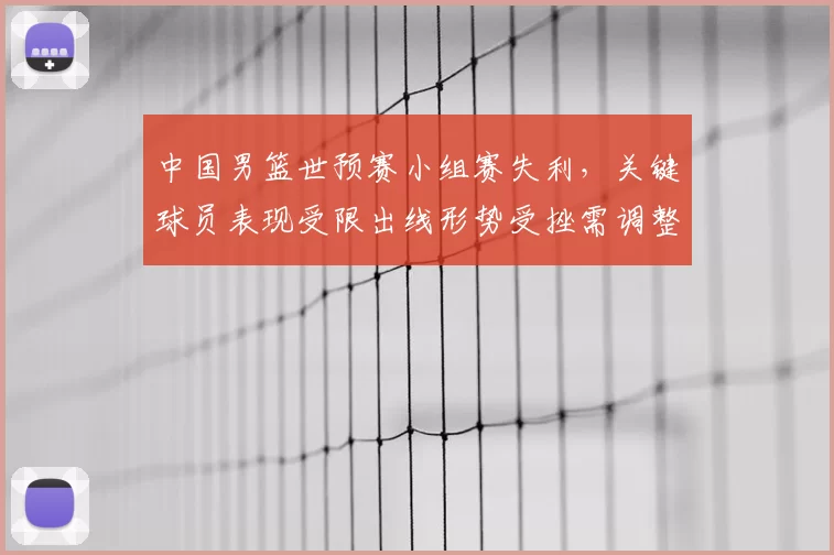 中国男篮世预赛小组赛失利，关键球员表现受限出线形势受挫需调整战术