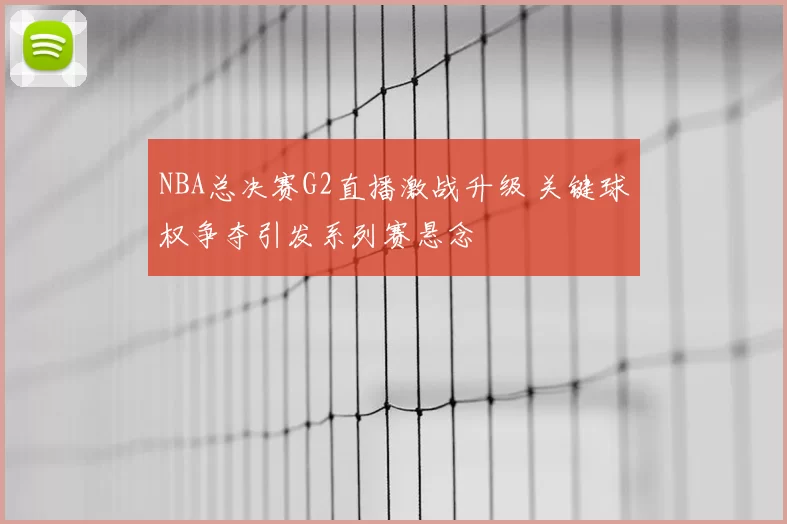 NBA总决赛G2直播激战升级 关键球权争夺引发系列赛悬念