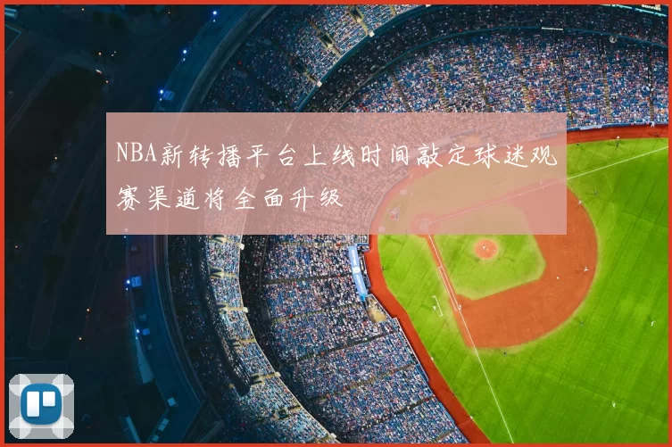 NBA新转播平台上线时间敲定球迷观赛渠道将全面升级