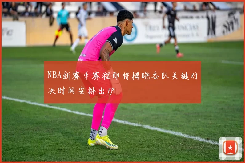 NBA新赛季赛程即将揭晓各队关键对决时间安排出炉
