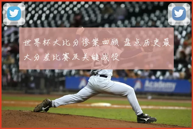 世界杯大比分惨案回顾 盘点历史最大分差比赛及关键战役