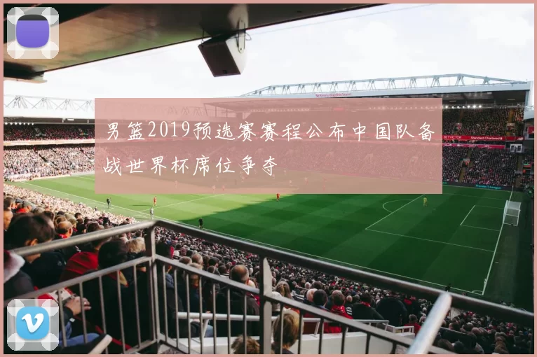 男篮2019预选赛赛程公布中国队备战世界杯席位争夺