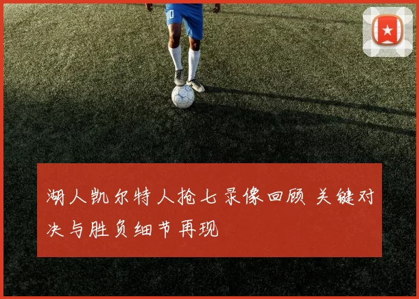湖人凯尔特人抢七录像回顾 关键对决与胜负细节再现
